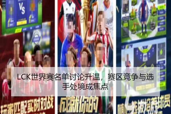 LCK世界赛名单讨论升温,赛区竞争与选手处境成焦点
