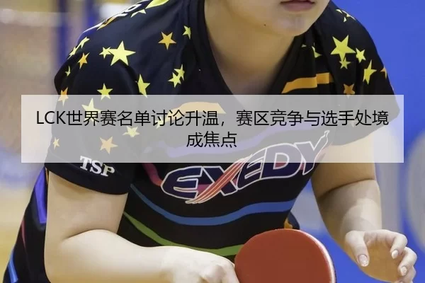 LCK世界赛名单讨论升温,赛区竞争与选手处境成焦点