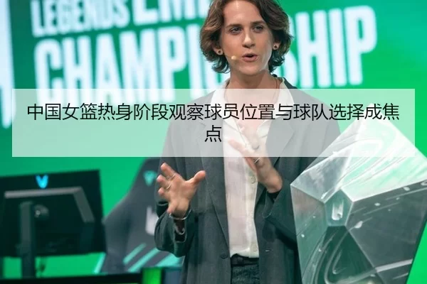 中国女篮热身阶段观察球员位置与球队选择成焦点