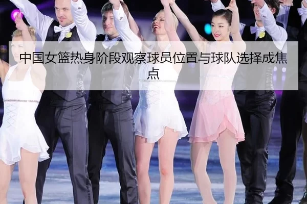 中国女篮热身阶段观察球员位置与球队选择成焦点